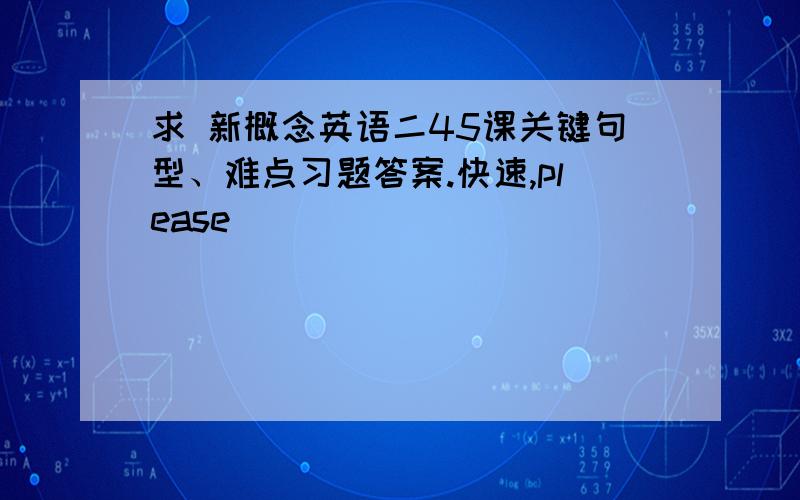 求 新概念英语二45课关键句型、难点习题答案.快速,please