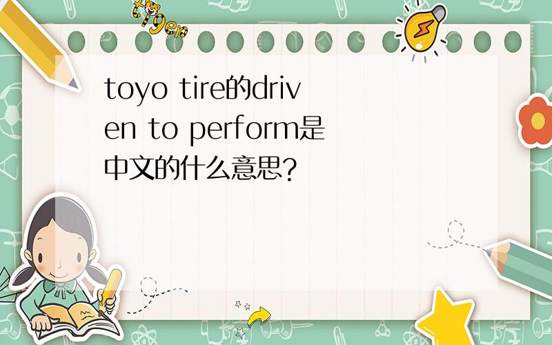 toyo tire的driven to perform是中文的什么意思?