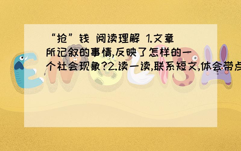 “抢”钱 阅读理解 1.文章所记叙的事情,反映了怎样的一个社会现象?2.读一读,联系短文,体会带点词的