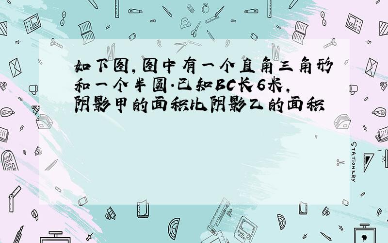 如下图,图中有一个直角三角形和一个半圆.已知BC长6米,阴影甲的面积比阴影乙的面积