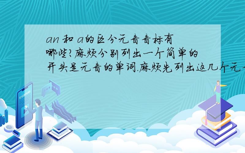 an 和 a的区分元音音标有哪些?麻烦分别列出一个简单的开头是元音的单词.麻烦先列出这几个元音音标。再分别给个单词。谢谢