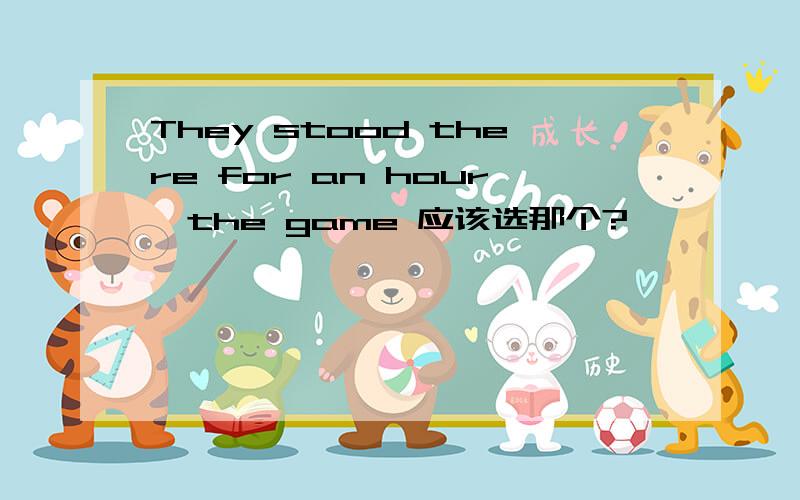 They stood there for an hour,the game 应该选那个?