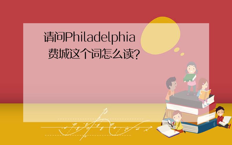 请问Philadelphia 费城这个词怎么读?