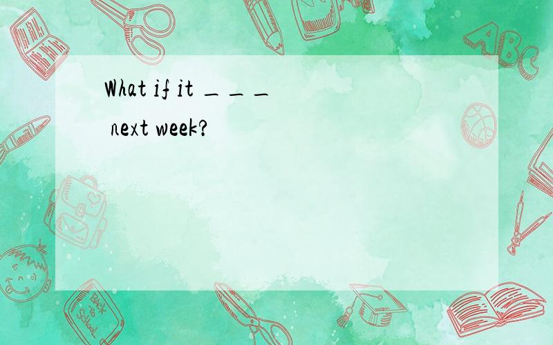 What if it ___ next week?