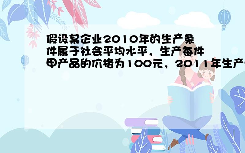 假设某企业2010年的生产条件属于社会平均水平，生产每件甲产品的价格为100元，2011年生产甲产品的社会劳动生产率提高