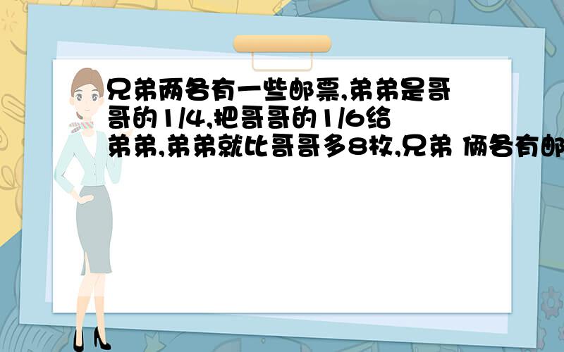 兄弟两各有一些邮票,弟弟是哥哥的1/4,把哥哥的1/6给弟弟,弟弟就比哥哥多8枚,兄弟 俩各有邮票几张?