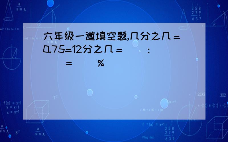 六年级一道填空题,几分之几＝0.75=12分之几＝（）：（）＝（）％