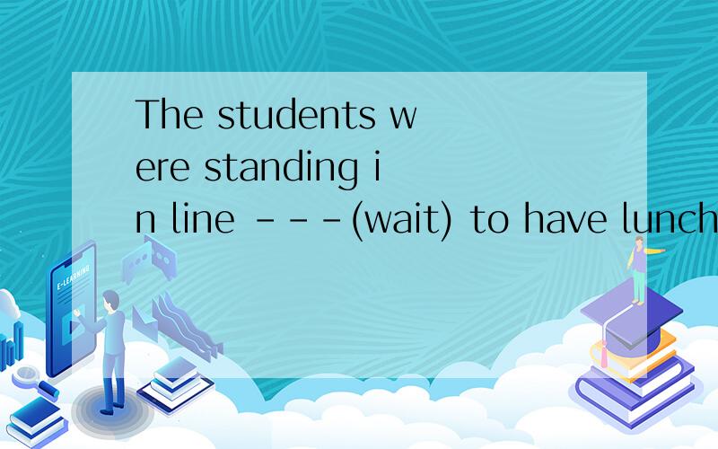 The students were standing in line ---(wait) to have lunch