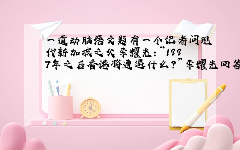 一道动脑语文题有一个记者问现代新加坡之父李耀光：“1997年之后香港将遭遇什么?”李耀光回答道：“1998.”李耀光的言