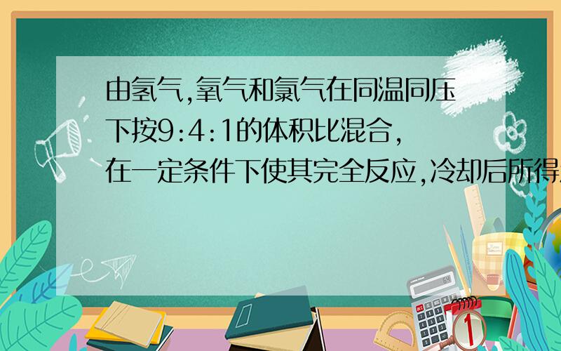 由氢气,氧气和氯气在同温同压下按9:4:1的体积比混合,在一定条件下使其完全反应,冷却后所得溶液