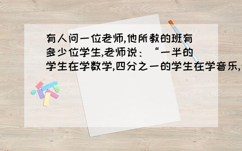 有人问一位老师,他所教的班有多少位学生,老师说：“一半的学生在学数学,四分之一的学生在学音乐,七...