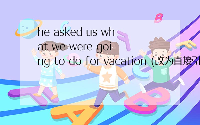 he asked us what we were going to do for vacation (改为直接引语