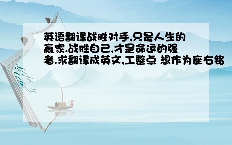 英语翻译战胜对手,只是人生的赢家.战胜自己,才是命运的强者.求翻译成英文,工整点 想作为座右铭