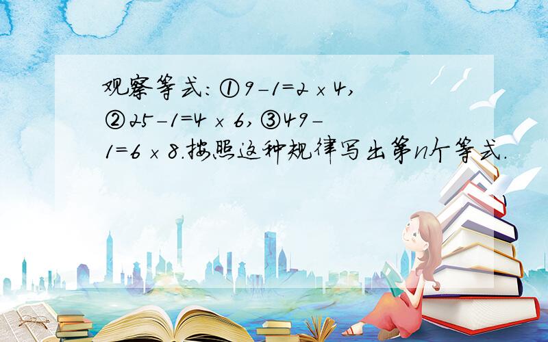 观察等式:①9-1=2×4,②25-1=4×6,③49-1=6×8.按照这种规律写出第n个等式.