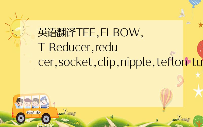 英语翻译TEE,ELBOW,T Reducer,reducer,socket,clip,nipple,teflon tu