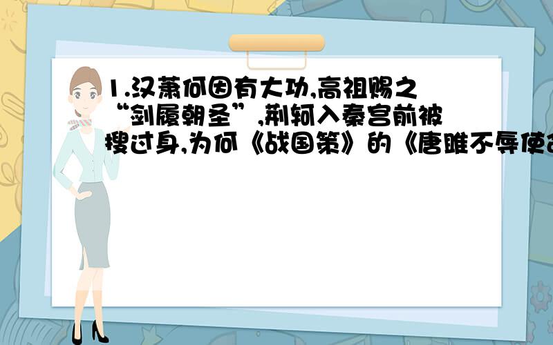 1.汉萧何因有大功,高祖赐之“剑履朝圣”,荆轲入秦宫前被搜过身,为何《战国策》的《唐雎不辱使命》中能“挺剑而起”?