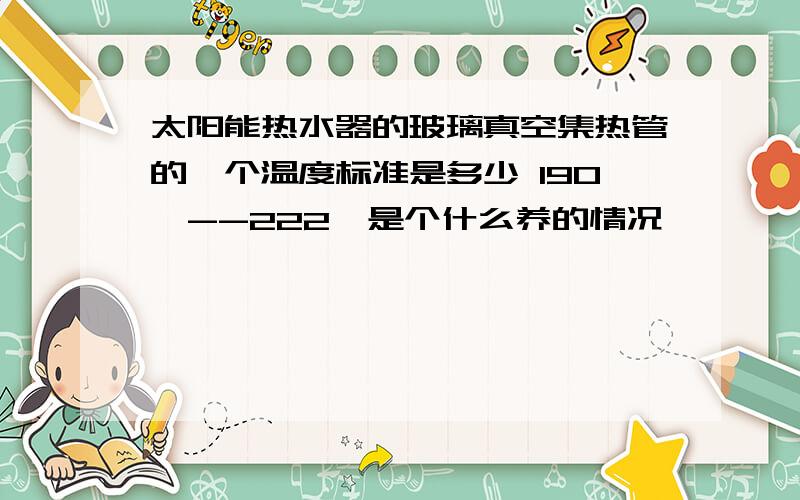 太阳能热水器的玻璃真空集热管的一个温度标准是多少 190°--222°是个什么养的情况