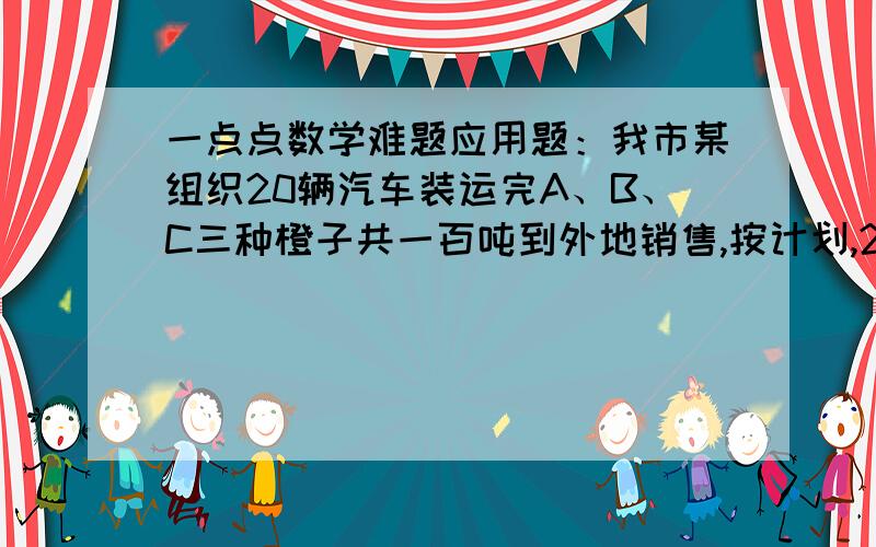 一点点数学难题应用题：我市某组织20辆汽车装运完A、B、C三种橙子共一百吨到外地销售,按计划,20辆汽车都要装运,装运每