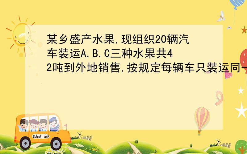 某乡盛产水果,现组织20辆汽车装运A.B.C三种水果共42吨到外地销售,按规定每辆车只装运同一水果,且必须装满,每种水果