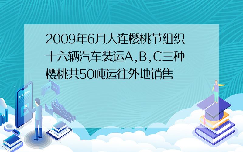 2009年6月大连樱桃节组织十六辆汽车装运A,B,C三种樱桃共50吨运往外地销售