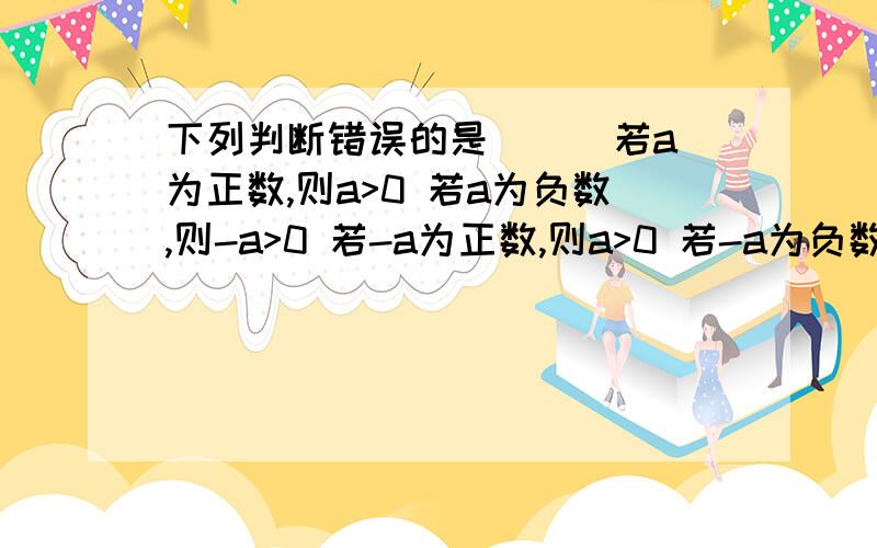 下列判断错误的是（ ） 若a为正数,则a>0 若a为负数,则-a>0 若-a为正数,则a>0 若-a为负数,则a>0