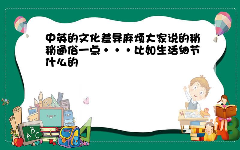 中英的文化差异麻烦大家说的稍稍通俗一点···比如生活细节什么的