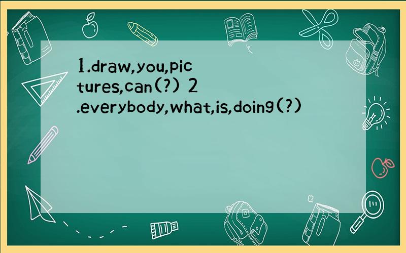 1.draw,you,pictures,can(?) 2.everybody,what,is,doing(?)