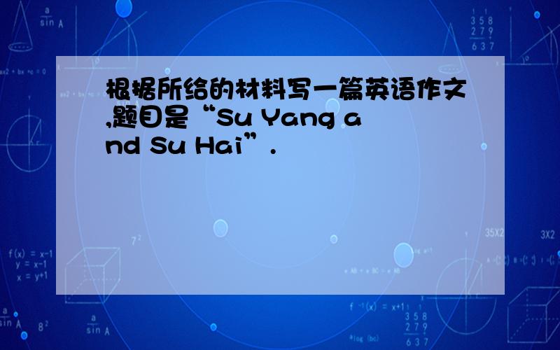 根据所给的材料写一篇英语作文,题目是“Su Yang and Su Hai”.