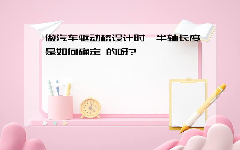 做汽车驱动桥设计时,半轴长度是如何确定 的呀?