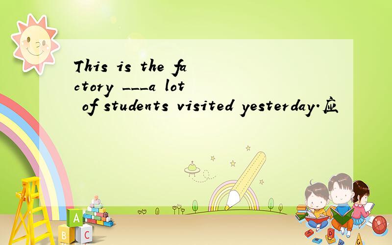 This is the factory ___a lot of students visited yesterday.应