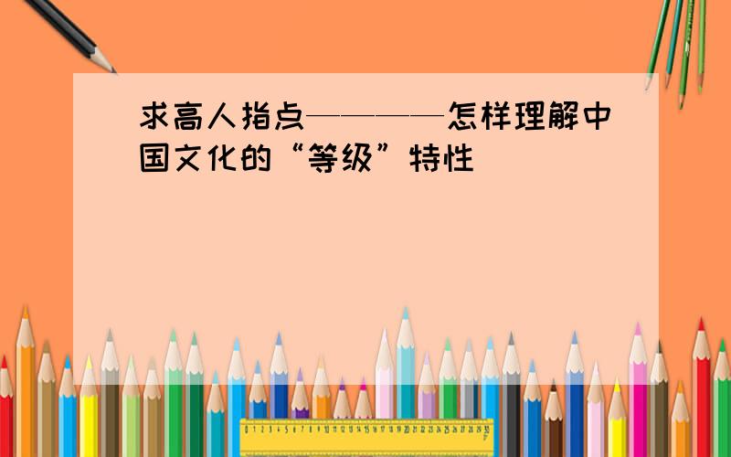 求高人指点————怎样理解中国文化的“等级”特性