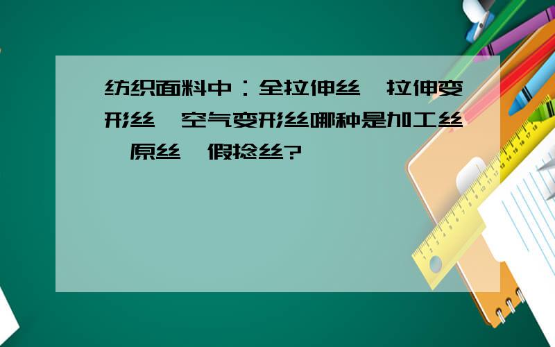 纺织面料中：全拉伸丝,拉伸变形丝,空气变形丝哪种是加工丝,原丝,假捻丝?