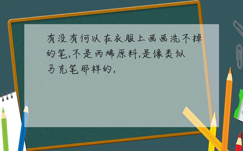 有没有何以在衣服上画画洗不掉的笔,不是丙烯原料,是像类似马克笔那样的,