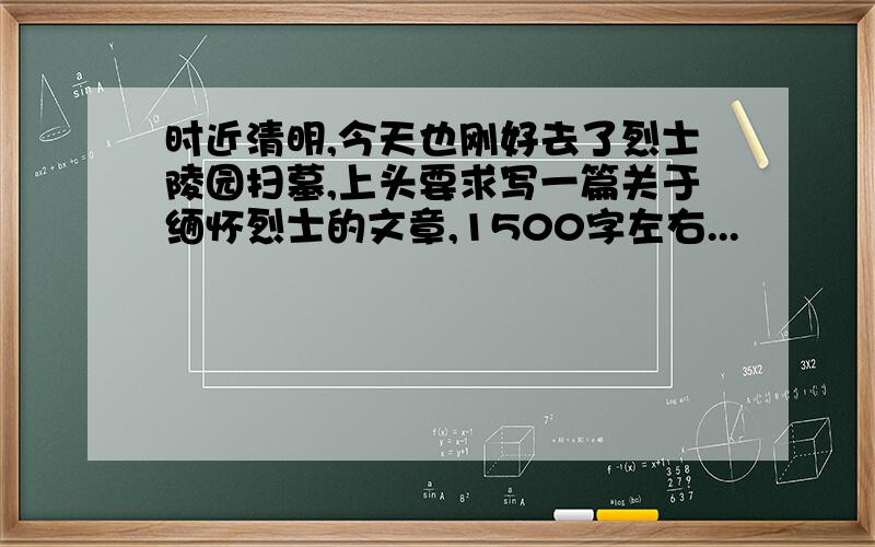 时近清明,今天也刚好去了烈士陵园扫墓,上头要求写一篇关于缅怀烈士的文章,1500字左右...