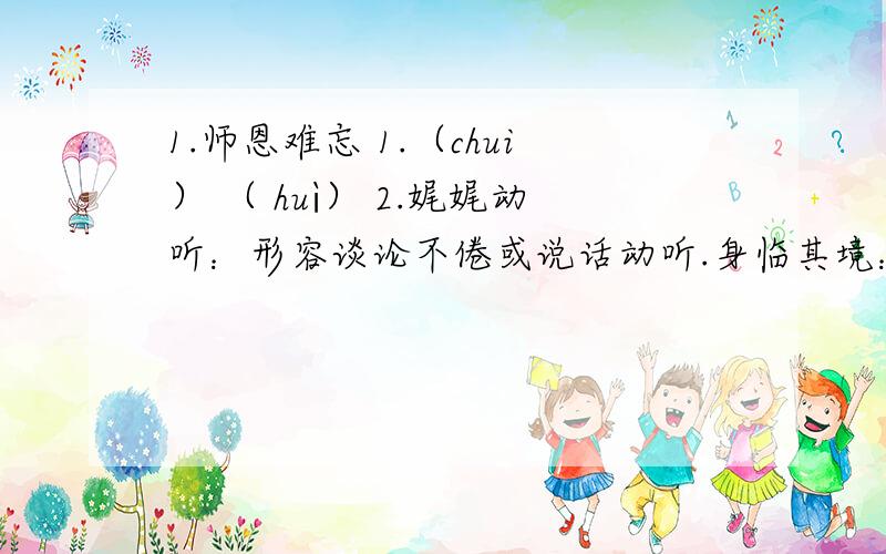 1.师恩难忘 1.（chui） （ huì） 2.娓娓动听：形容谈论不倦或说话动听.身临其境：亲身到了这个地方,经