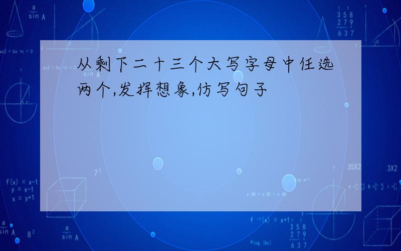 从剩下二十三个大写字母中任选两个,发挥想象,仿写句子