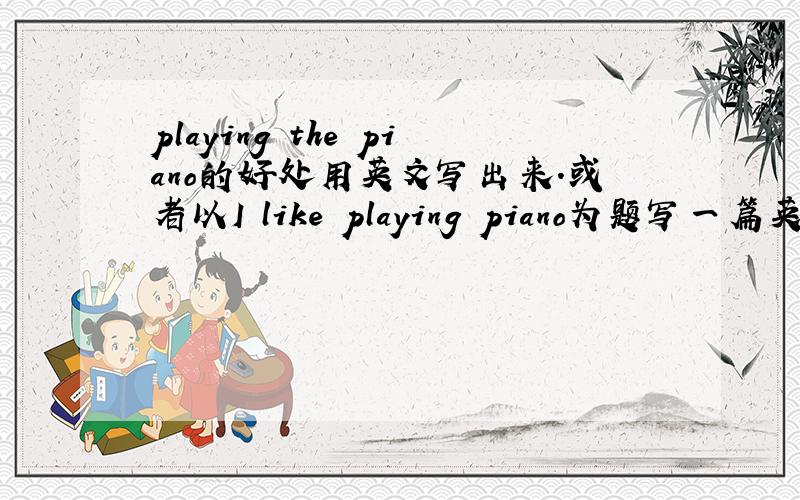 playing the piano的好处用英文写出来.或者以I like playing piano为题写一篇英语短文,