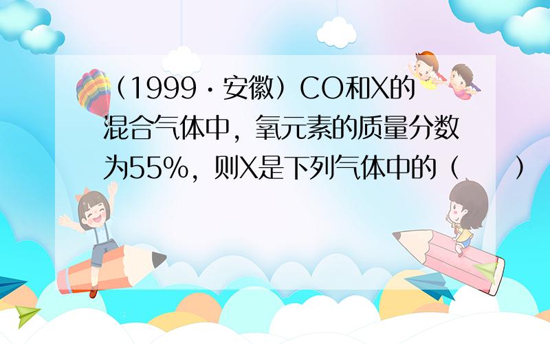 （1999•安徽）CO和X的混合气体中，氧元素的质量分数为55%，则X是下列气体中的（　　）