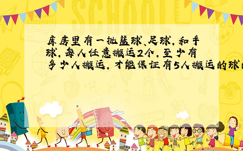 库房里有一批篮球、足球,和手球,每人任意搬运2个,至少有多少人搬运,才能保证有5人搬运的球的种类相?