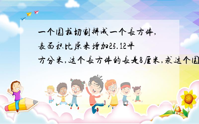 一个圆柱切割拼成一个长方体,表面积比原来增加25.12平方分米,这个长方体的长是8厘米,求这个圆柱的体积