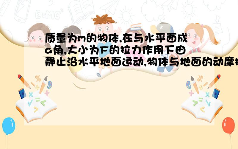 质量为m的物体,在与水平面成a角,大小为F的拉力作用下由静止沿水平地面运动,物体与地面的动摩擦因数为u