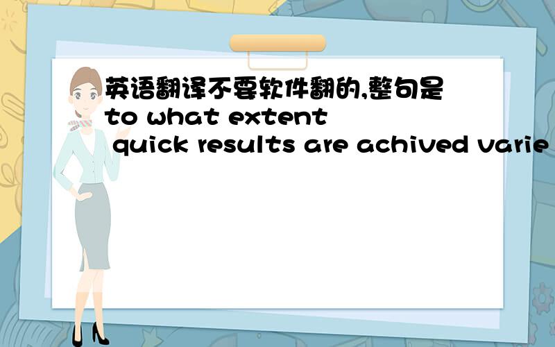 英语翻译不要软件翻的,整句是to what extent quick results are achived varie