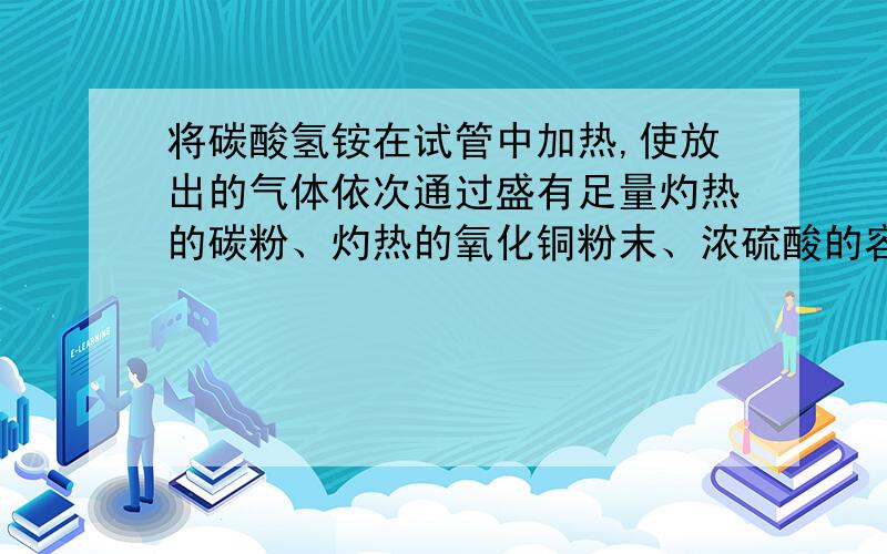 将碳酸氢铵在试管中加热,使放出的气体依次通过盛有足量灼热的碳粉、灼热的氧化铜粉末、浓硫酸的容器,最后得到的气体是（）