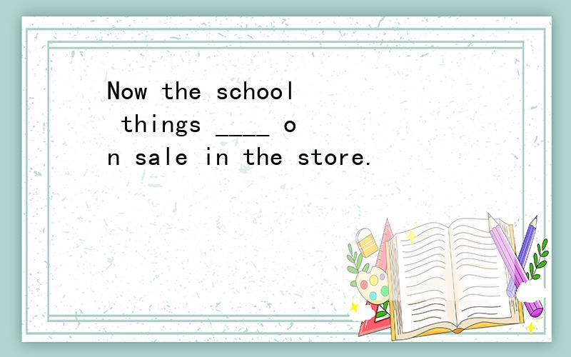 Now the school things ____ on sale in the store.