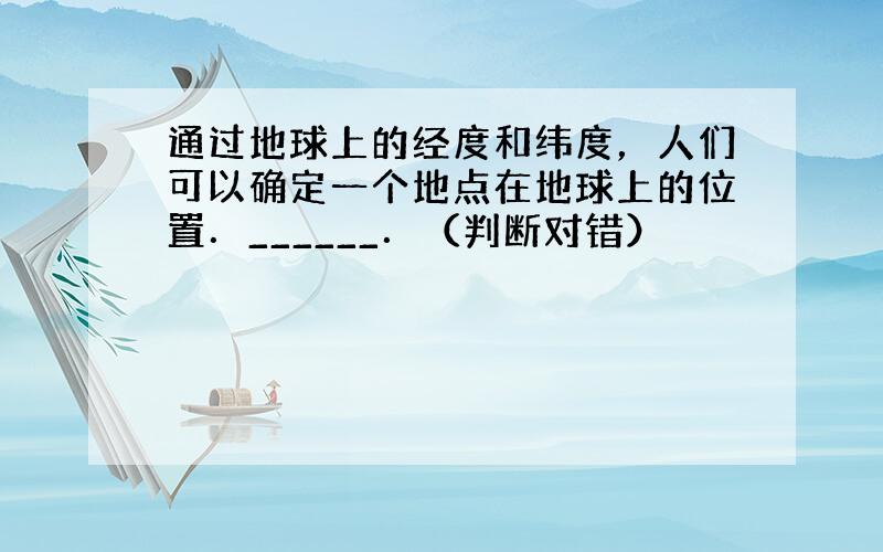 通过地球上的经度和纬度，人们可以确定一个地点在地球上的位置．______．（判断对错）