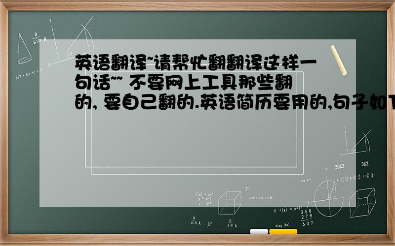 英语翻译~请帮忙翻翻译这样一句话~~ 不要网上工具那些翻的, 要自己翻的.英语简历要用的,句子如下..谢谢