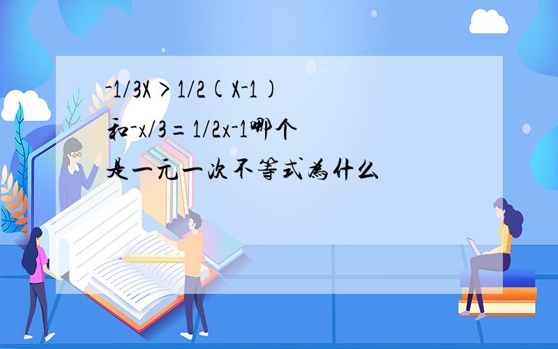 -1/3X>1/2(X-1)和-x/3=1/2x-1哪个是一元一次不等式为什么