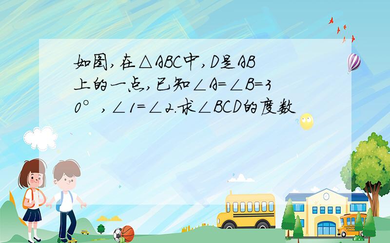 如图,在△ABC中,D是AB上的一点,已知∠A=∠B=30°,∠1=∠2.求∠BCD的度数