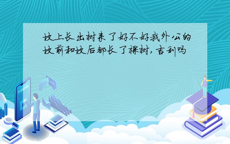 坟上长出树来了好不好我外公的坟前和坟后都长了棵树,吉利吗