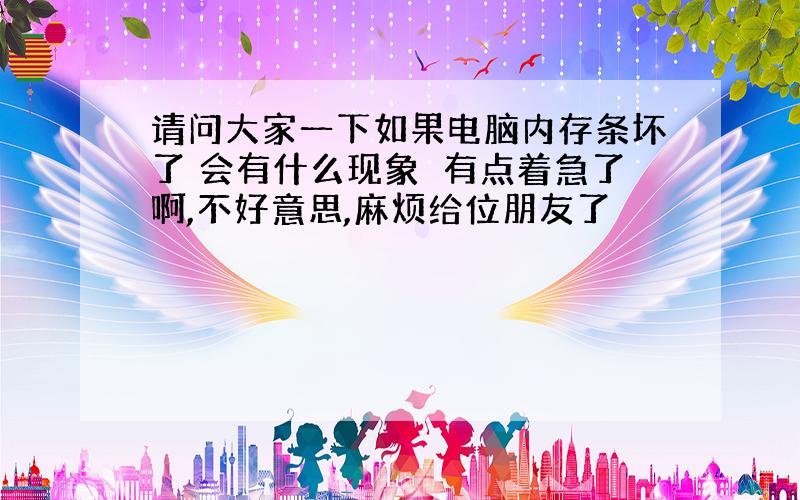 请问大家一下如果电脑内存条坏了 会有什么现象　有点着急了啊,不好意思,麻烦给位朋友了